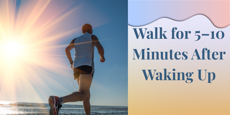 Morning walk for 5–10 minutes after waking up to boost energy and digestion